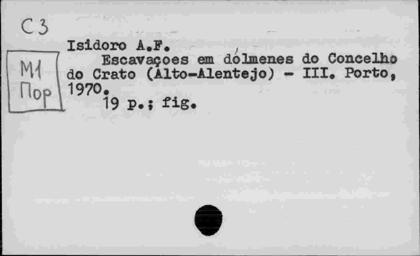 ﻿Ml
Пор
сз
Isidoro А.Р. )
Escavaçoes em dolmen.es do Concelho do Crato (Alto-Alentejo) — III. Porto, 1970.
19 P* » fig*